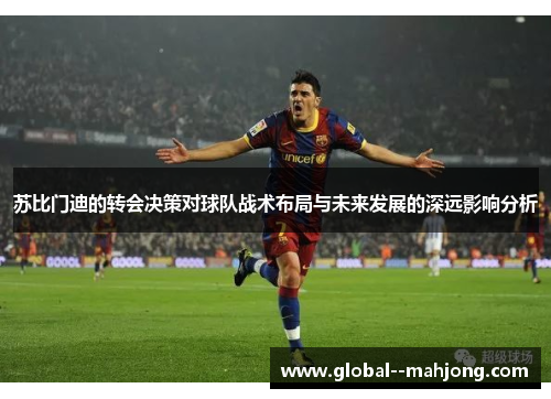 苏比门迪的转会决策对球队战术布局与未来发展的深远影响分析