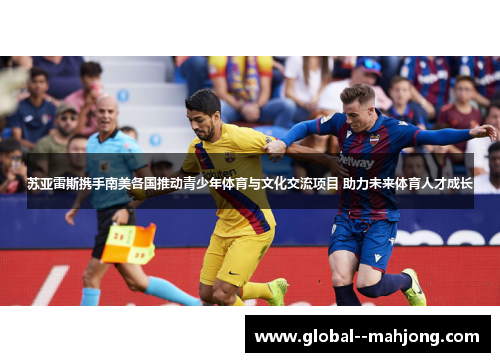 苏亚雷斯携手南美各国推动青少年体育与文化交流项目 助力未来体育人才成长 苏亚雷斯携手南美各国推动青少年体育与文化交流项目 助力未来体育人才成长