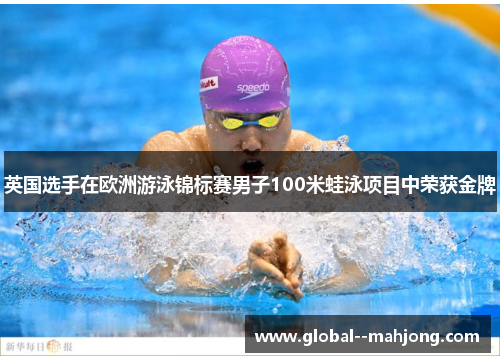 英国选手在欧洲游泳锦标赛男子100米蛙泳项目中荣获金牌 英国选手在欧洲游泳锦标赛男子100米蛙泳项目中荣获金牌