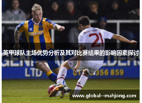 英甲球队主场优势分析及其对比赛结果的影响因素探讨 英甲球队主场优势分析及其对比赛结果的影响因素探讨