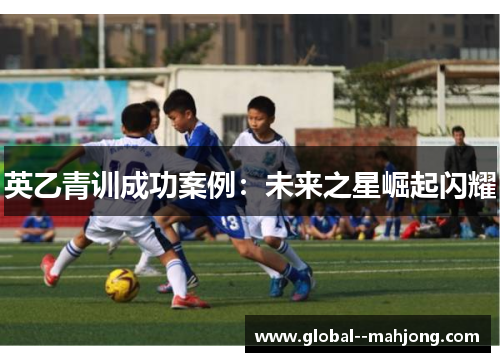 英乙青训成功案例:未来之星崛起闪耀 英乙青训成功案例:未来之星崛起闪耀