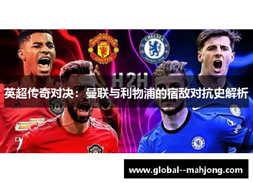 英超传奇对决:曼联与利物浦的宿敌对抗史解析 英超传奇对决:曼联与利物浦的宿敌对抗史解析