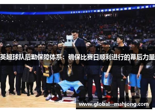 英超球队后勤保障体系：确保比赛日顺利进行的幕后力量