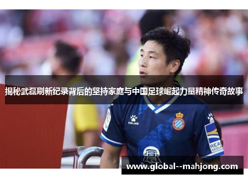 揭秘武磊刷新纪录背后的坚持家庭与中国足球崛起力量精神传奇故事 揭秘武磊刷新纪录背后的坚持家庭与中国足球崛起力量精神传奇故事