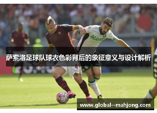 萨索洛足球队球衣色彩背后的象征意义与设计解析 萨索洛足球队球衣色彩背后的象征意义与设计解析