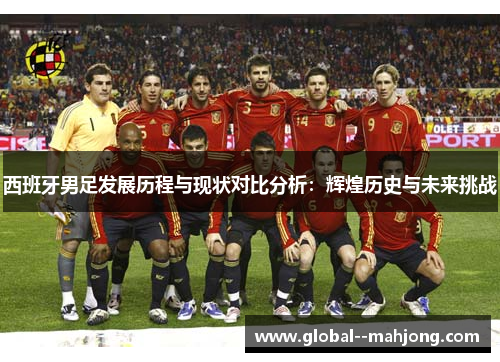 西班牙男足发展历程与现状对比分析:辉煌历史与未来挑战 西班牙男足发展历程与现状对比分析:辉煌历史与未来挑战