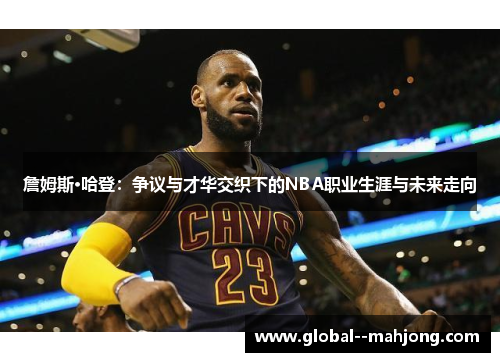 詹姆斯·哈登：争议与才华交织下的NBA职业生涯与未来走向