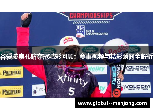 谷爱凌崇礼站夺冠精彩回顾：赛事视频与精彩瞬间全解析