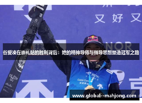 谷爱凌在崇礼站的胜利背后：她的精神导师与指导思想塑造冠军之路