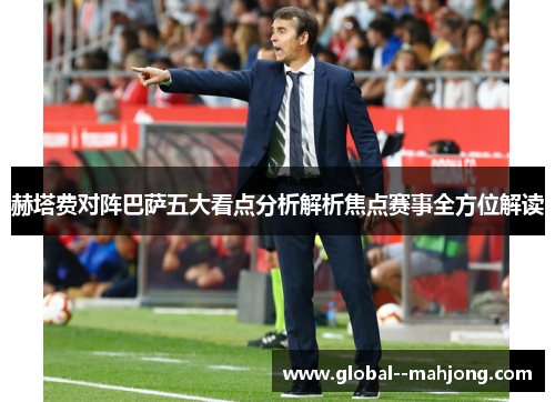 赫塔费对阵巴萨五大看点分析解析焦点赛事全方位解读 赫塔费对阵巴萨五大看点分析解析焦点赛事全方位解读