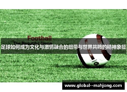 足球如何成为文化与激情融合的纽带与世界共鸣的精神象征