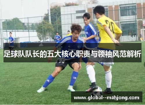 足球队队长的五大核心职责与领袖风范解析 足球队队长的五大核心职责与领袖风范解析