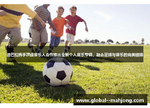 迪巴拉携手顶级音乐人合作推出全新个人音乐专辑,融合足球与音乐的完美碰撞 迪巴拉携手顶级音乐人合作推出全新个人音乐专辑,融合足球与音乐的完美碰撞