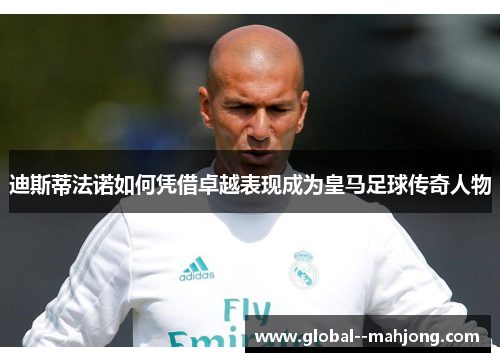 迪斯蒂法诺如何凭借卓越表现成为皇马足球传奇人物 迪斯蒂法诺如何凭借卓越表现成为皇马足球传奇人物