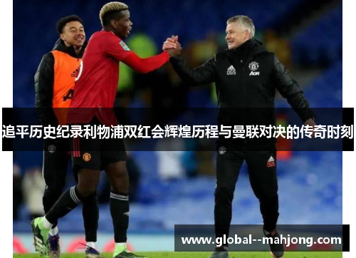 追平历史纪录利物浦双红会辉煌历程与曼联对决的传奇时刻
