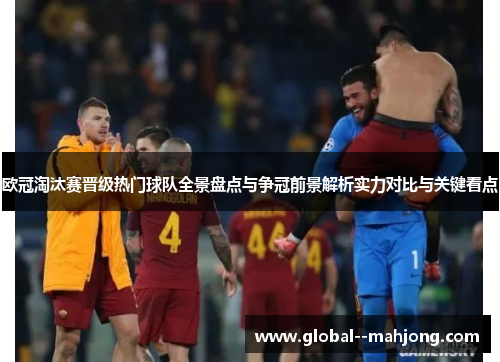 欧冠淘汰赛晋级热门球队全景盘点与争冠前景解析实力对比与关键看点