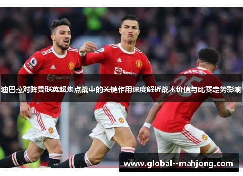 迪巴拉对阵曼联英超焦点战中的关键作用深度解析战术价值与比赛走势影响 迪巴拉对阵曼联英超焦点战中的关键作用深度解析战术价值与比赛走势影响