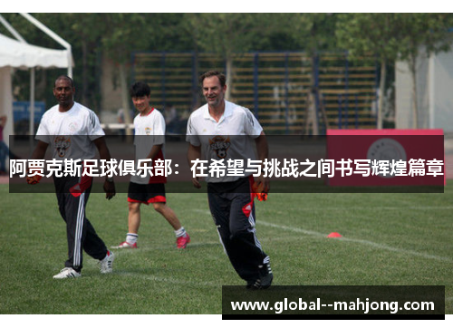 阿贾克斯足球俱乐部:在希望与挑战之间书写辉煌篇章 阿贾克斯足球俱乐部:在希望与挑战之间书写辉煌篇章