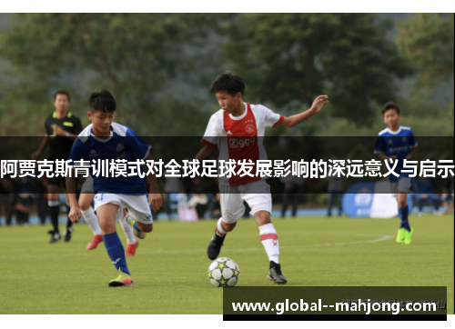 阿贾克斯青训模式对全球足球发展影响的深远意义与启示 阿贾克斯青训模式对全球足球发展影响的深远意义与启示