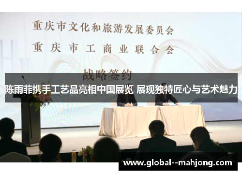 陈雨菲携手工艺品亮相中国展览 展现独特匠心与艺术魅力 陈雨菲携手工艺品亮相中国展览 展现独特匠心与艺术魅力