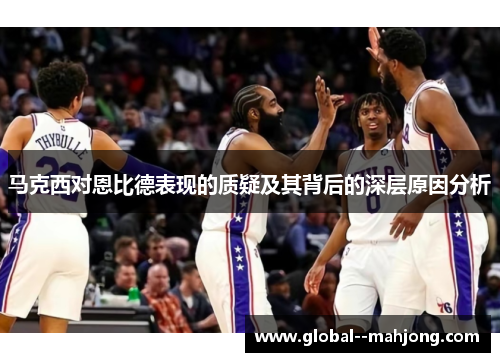 马克西对恩比德表现的质疑及其背后的深层原因分析 马克西对恩比德表现的质疑及其背后的深层原因分析