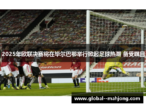 2025年欧联决赛将在毕尔巴鄂举行掀起足球热潮 备受瞩目