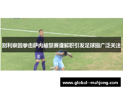 别利察因拳击萨内被禁赛遭解职引发足球圈广泛关注