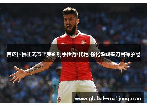 吉达国民正式签下英超射手伊万·托尼 强化锋线实力目标争冠