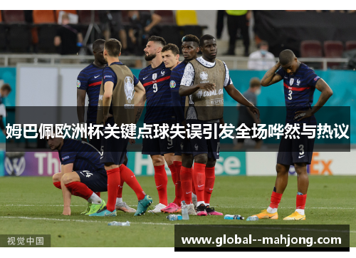 姆巴佩欧洲杯关键点球失误引发全场哗然与热议 姆巴佩欧洲杯关键点球失误引发全场哗然与热议