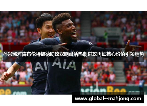孙兴慜对阵布伦特福德助攻双响盘活热刺进攻再证核心价值引领胜势