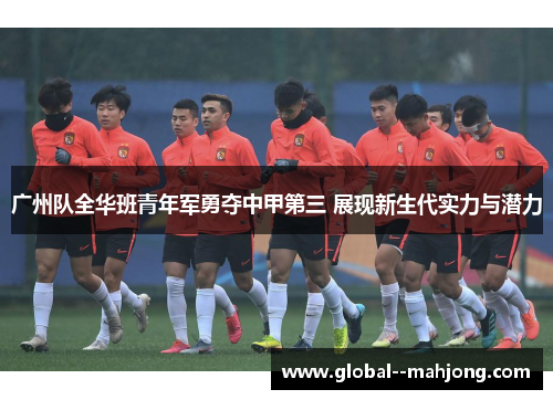 广州队全华班青年军勇夺中甲第三 展现新生代实力与潜力 广州队全华班青年军勇夺中甲第三 展现新生代实力与潜力