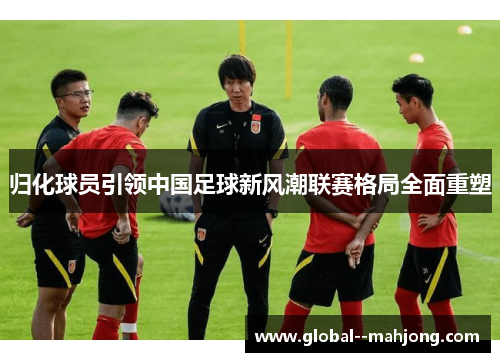 归化球员引领中国足球新风潮联赛格局全面重塑
