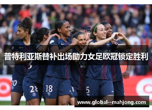 普特利亚斯替补出场助力女足欧冠锁定胜利