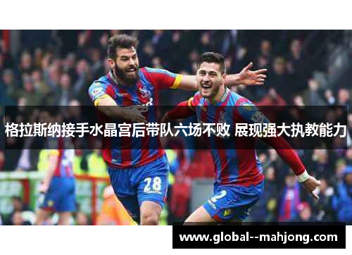 格拉斯纳接手水晶宫后带队六场不败 展现强大执教能力