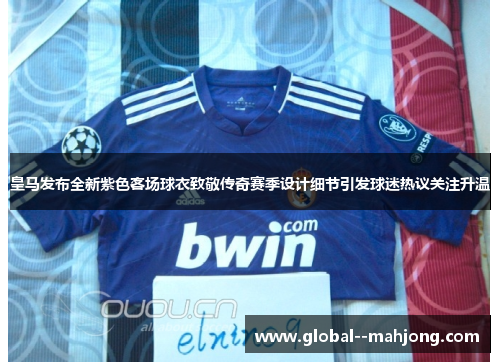 皇马发布全新紫色客场球衣致敬传奇赛季设计细节引发球迷热议关注升温