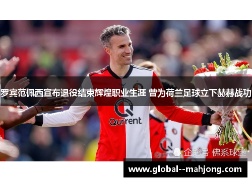 罗宾范佩西宣布退役结束辉煌职业生涯 曾为荷兰足球立下赫赫战功