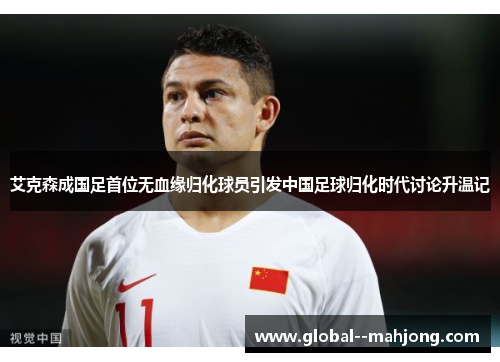 艾克森成国足首位无血缘归化球员引发中国足球归化时代讨论升温记