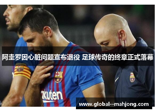 阿圭罗因心脏问题宣布退役 足球传奇的终章正式落幕