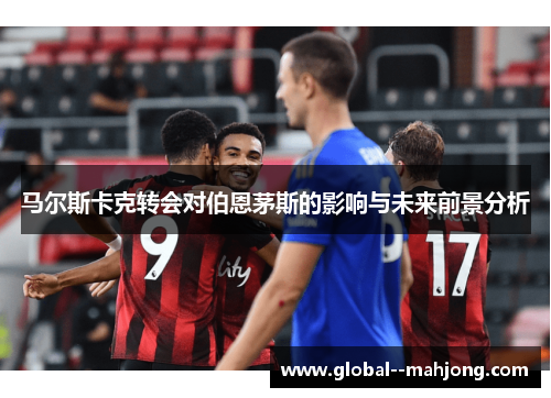 马尔斯卡克转会对伯恩茅斯的影响与未来前景分析