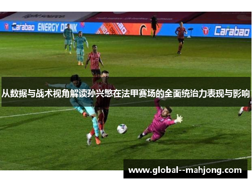 从数据与战术视角解读孙兴慜在法甲赛场的全面统治力表现与影响