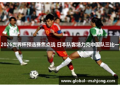 2026世界杯预选赛焦点战 日本队客场力克中国队三比一